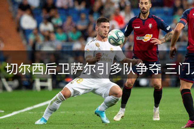 切尔西后卫萨尔引多队争夺 三门人选存变数