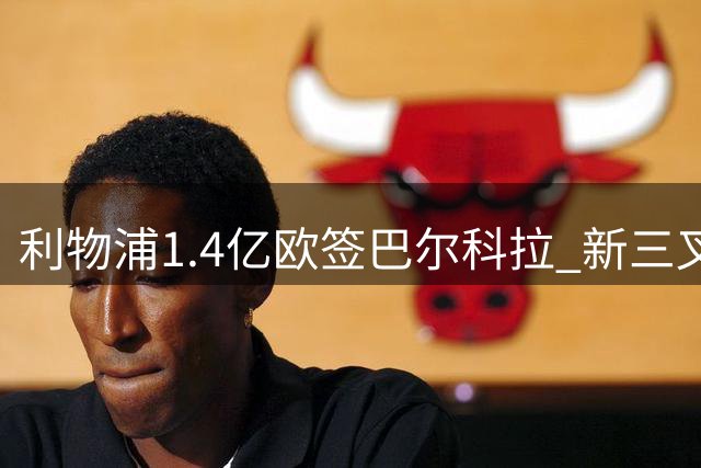 利物浦1.4亿欧签巴尔科拉 新三叉戟上季合计造24球