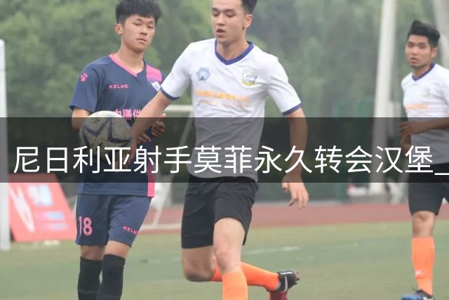 尼日利亚射手莫菲永久转会汉堡 尼斯未公布具体金额
