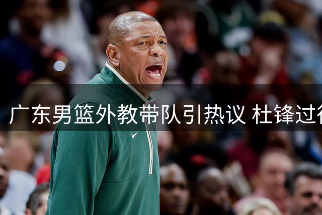 广东男篮外教带队引热议 杜锋过往执教方式遭对比