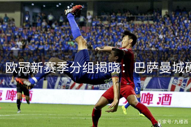 欧冠新赛季分组揭晓：巴萨曼城硬碰巴黎 皇马拜仁遭遇阿森纳