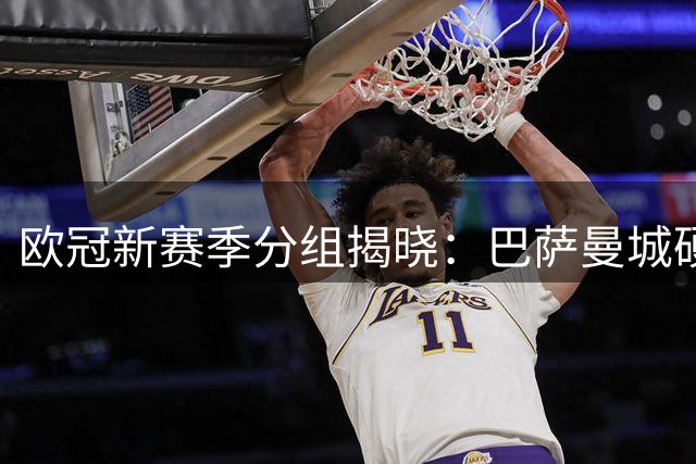 欧冠新赛季分组揭晓：巴萨曼城硬碰巴黎 皇马拜仁遭遇阿森纳