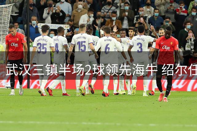 武汉三镇半场2球领先海牛 绍尔任意球破门+助攻卡迪斯