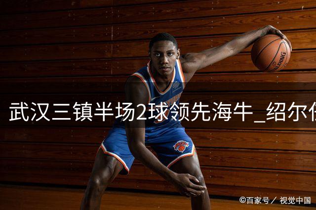 武汉三镇半场2球领先海牛 绍尔任意球破门+助攻卡迪斯