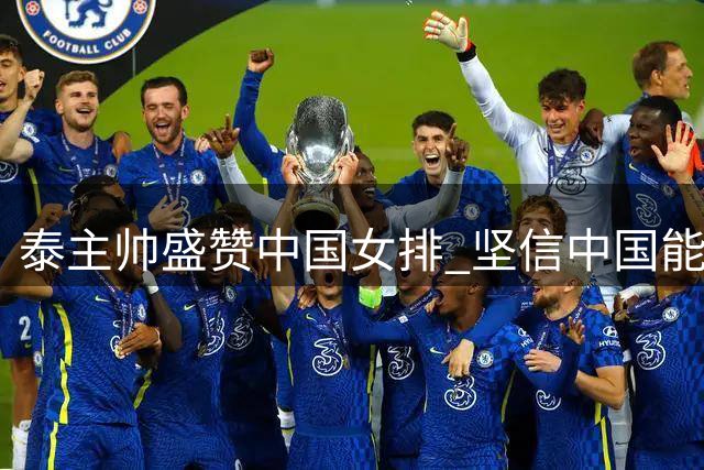 泰主帅盛赞中国女排 坚信中国能获奥运资格