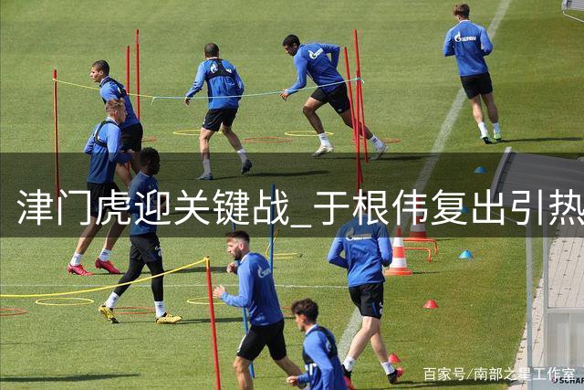 津门虎迎关键战 于根伟复出引热议 三镇旧将或受重用