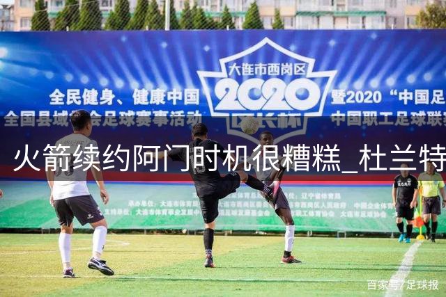 火箭续约阿门时机很糟糕 杜兰特会因此加速逃离？