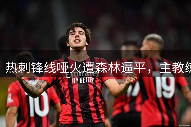 热刺锋线哑火遭森林逼平，主教练战术安排遭质疑