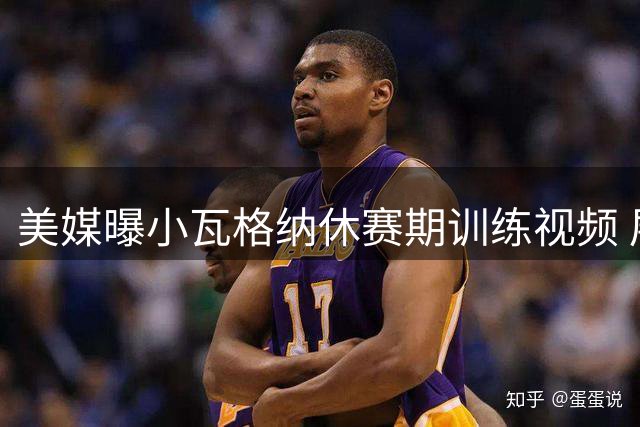 美媒曝小瓦格纳休赛期训练视频 展现出色持球能力