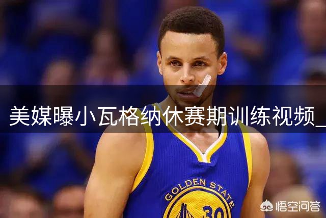美媒曝小瓦格纳休赛期训练视频 展现出色持球能力