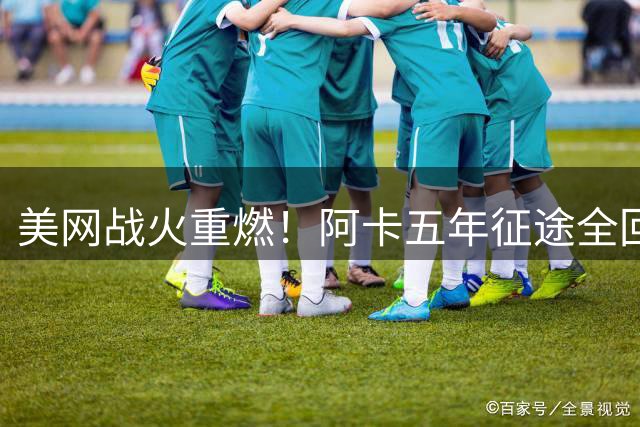美网战火重燃！阿卡五年征途全回顾