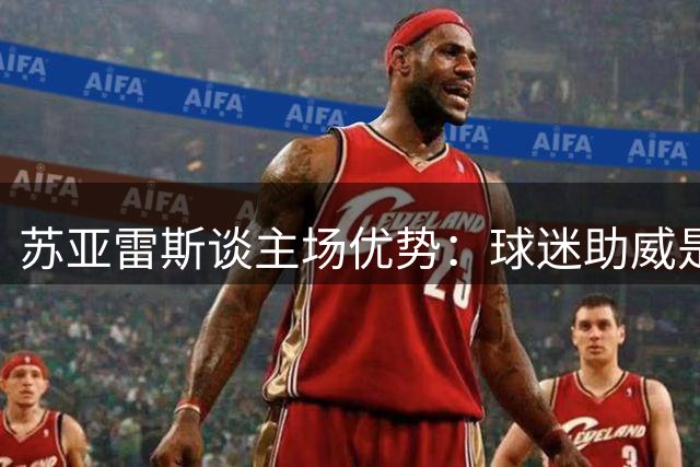 苏亚雷斯谈主场优势：球迷助威是球队前进动力