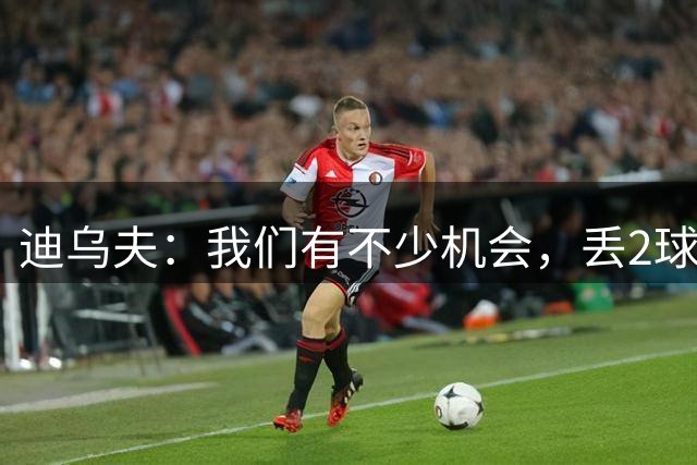 迪乌夫：我们有不少机会，丢2球很遗憾，国米必须向前看