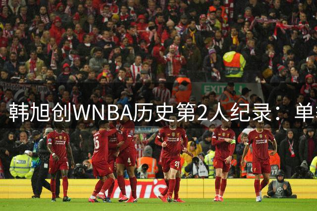 韩旭创WNBA历史第2人纪录：单季替补30三分+20帽 难阻自由人惜败