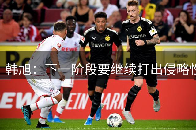 韩旭：下一阶段要继续打出侵略性 保持信心